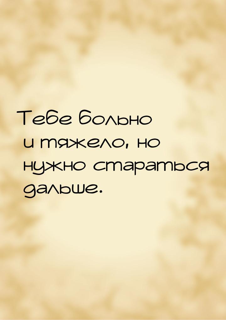 Тебе больно и тяжело, но нужно стараться дальше.