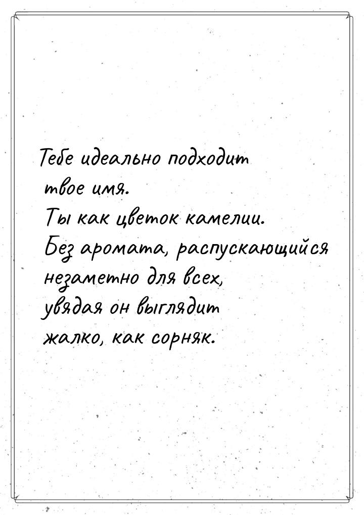 Тебе идеально подходит твое имя. Ты как цветок камелии. Без аромата, распускающийся незаме