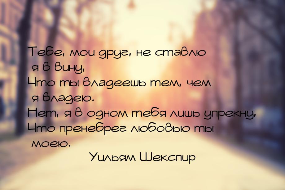 Тебе, мои друг, не ставлю я в вину, Что ты владеешь тем, чем я владею. Нет, я в одном тебя