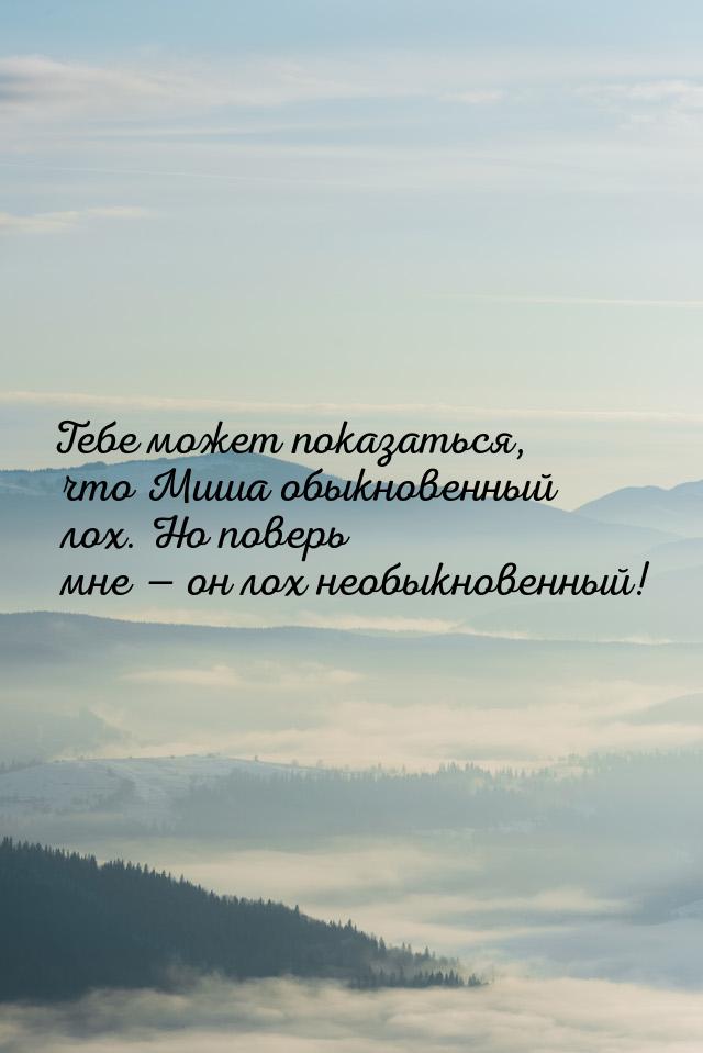 Тебе может показаться, что Миша обыкновенный лох. Но поверь мне  он лох необыкновен