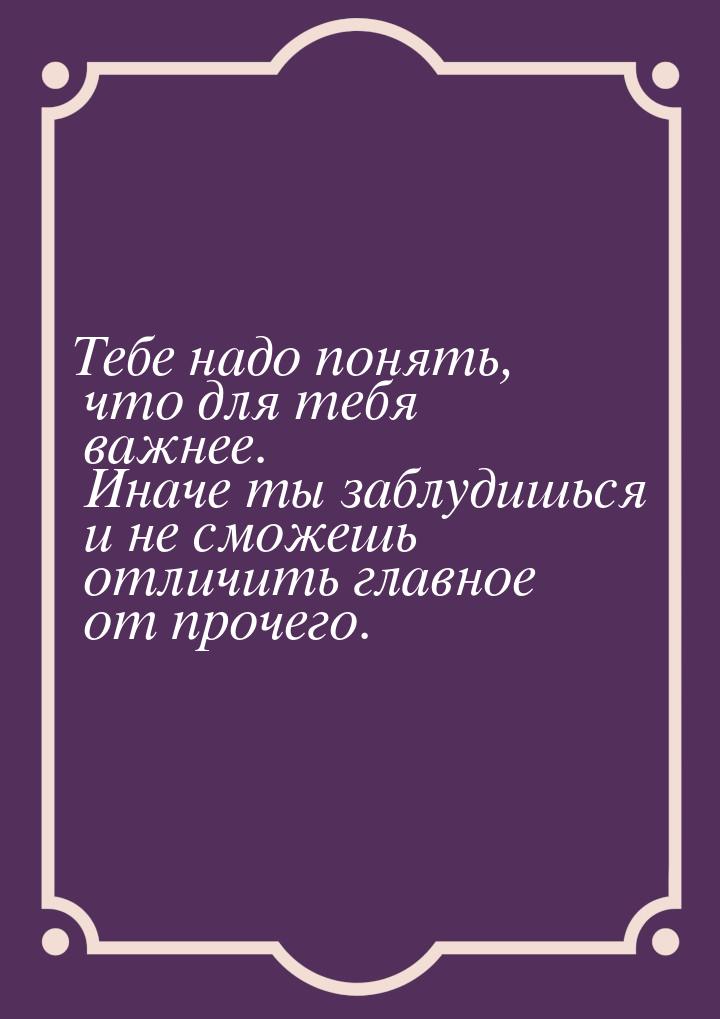 Тебе надо понять, что для тебя важнее. Иначе ты заблудишься и не сможешь отличить главное 