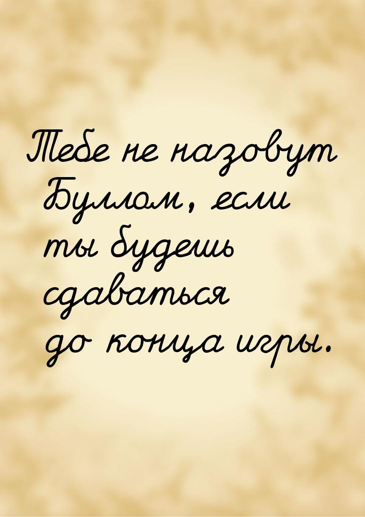 Тебе не назовут Буллом, если ты будешь сдаваться до конца игры.