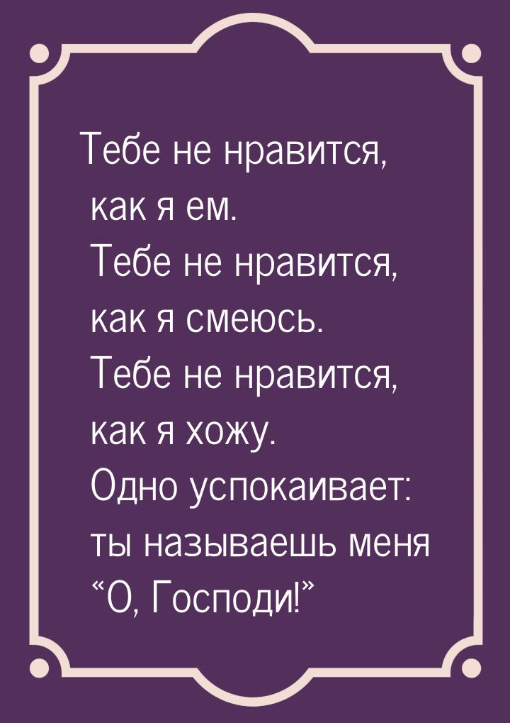 Тебе не нравится, как я ем. Тебе не нравится, как я смеюсь. Тебе не нравится, как я хожу. 