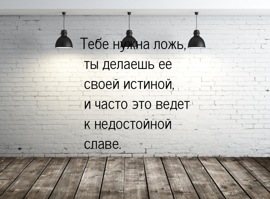 Тебе нужна ложь, ты делаешь ее своей истиной, и часто это ведет к недостойной славе.