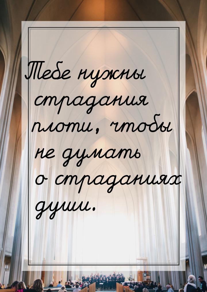 Тебе нужны страдания плоти, чтобы не думать о страданиях души.