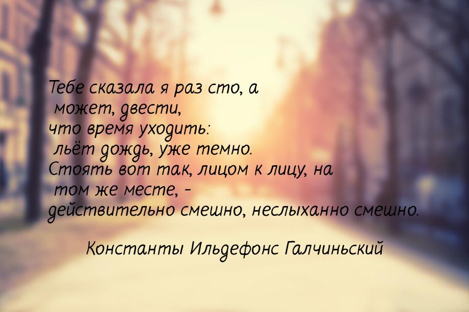 Тебе сказала я раз сто, а может, двести, что время уходить: льёт дождь, уже темно. Стоять 