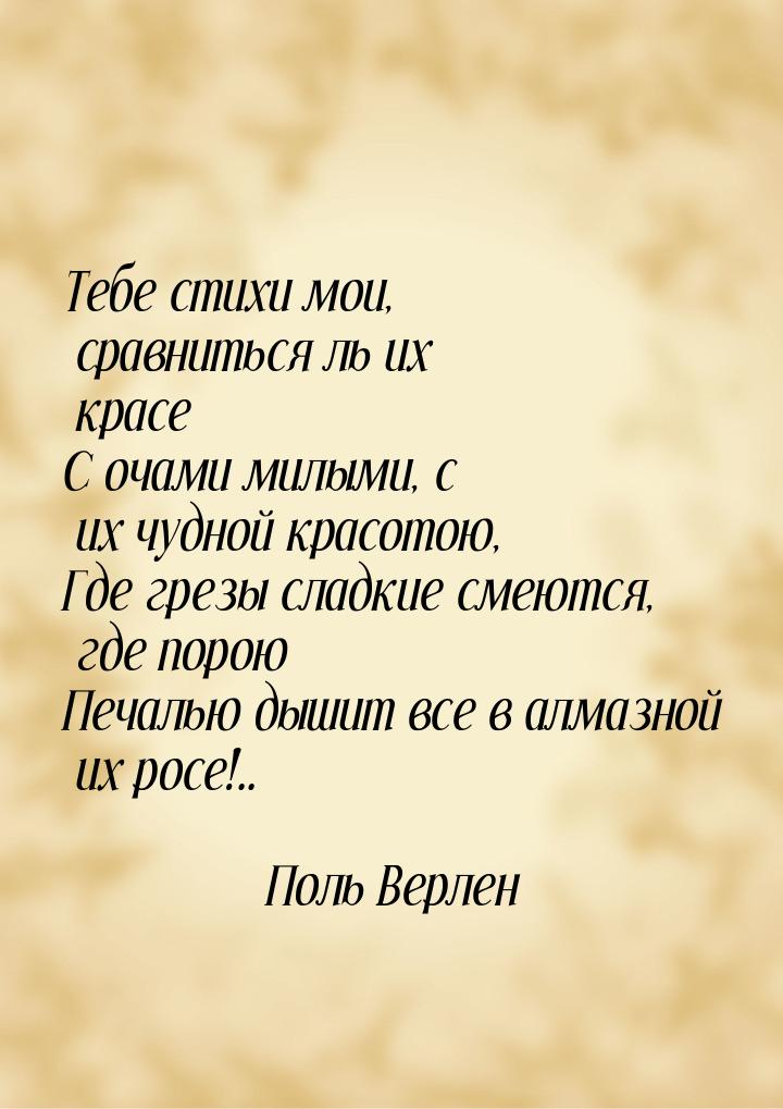 Тебе стихи мои, сравниться ль их красе С очами милыми, с их чудной красотою, Где грезы сла