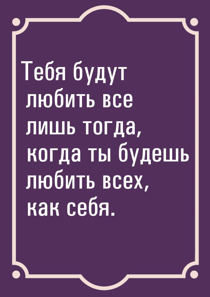 Тебя будут любить все лишь тогда, когда ты будешь любить всех, как себя.