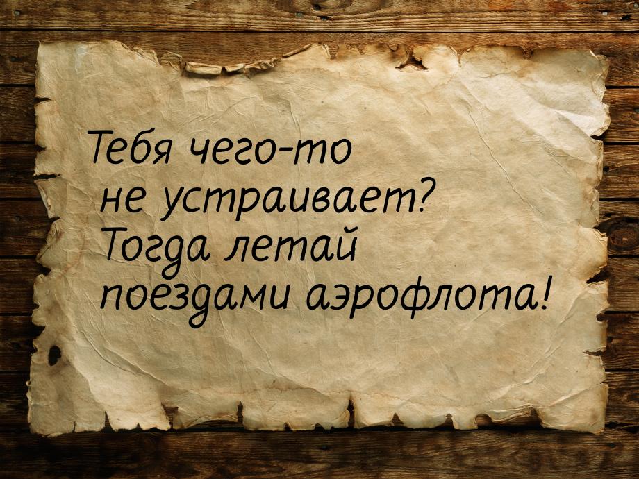 Тебя чего-то не устраивает? Тогда летай поездами аэрофлота!