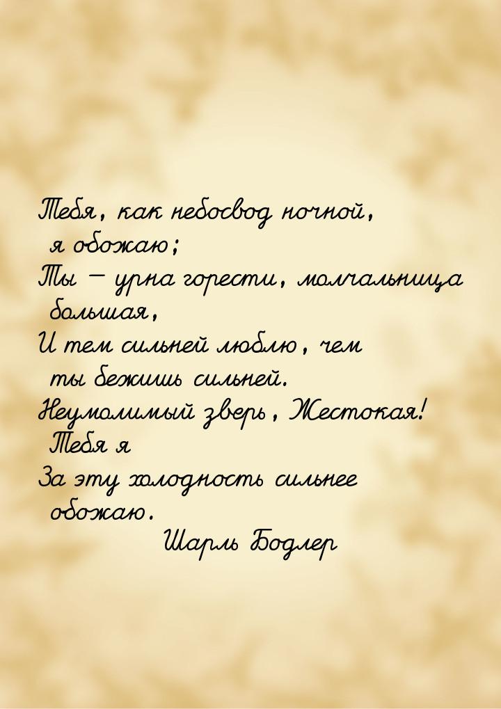 Тебя, как небосвод ночной, я обожаю; Ты  урна горести, молчальница большая, И тем с