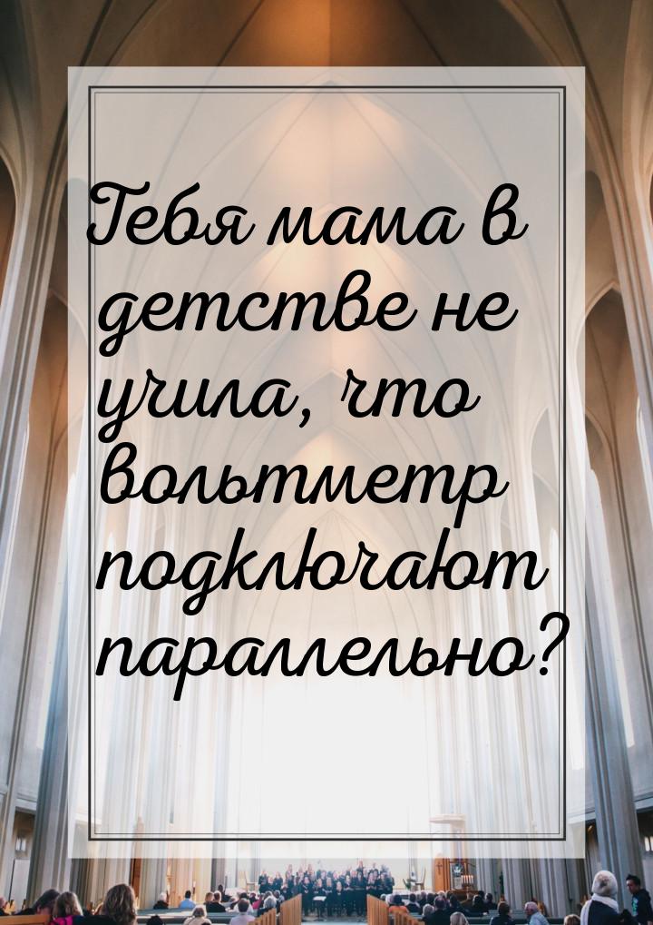 Тебя мама в детстве не учила, что вольтметр подключают параллельно?