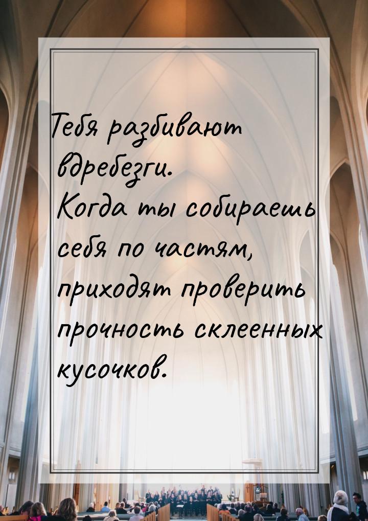 Тебя разбивают вдребезги. Когда ты собираешь себя по частям, приходят проверить прочность 