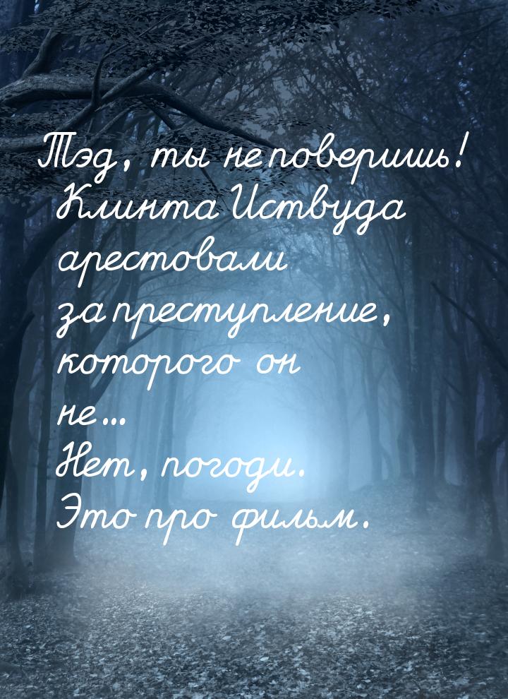 Тэд, ты не поверишь! Клинта Иствуда арестовали за преступление, которого он не... Нет, пог