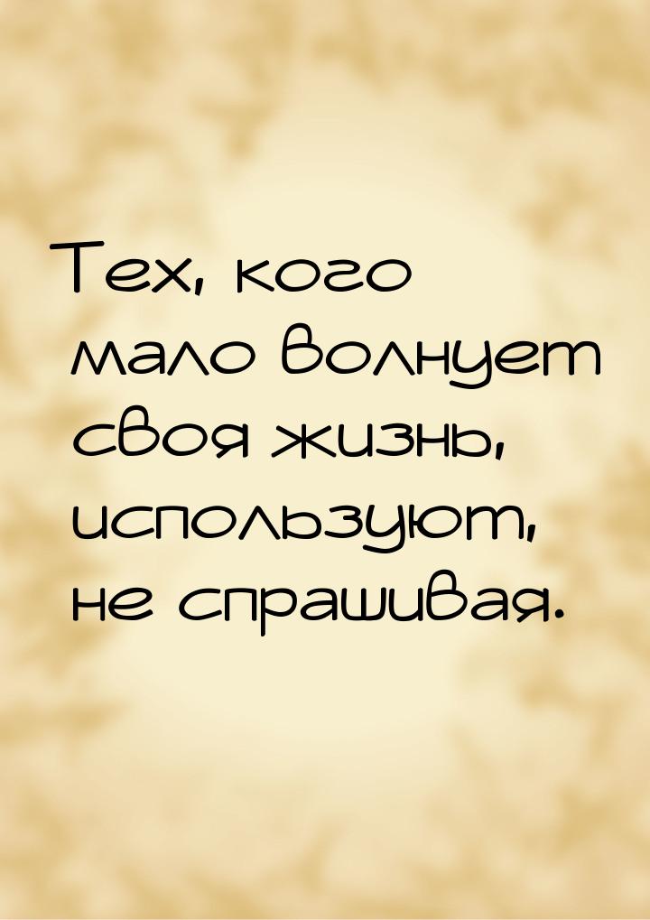 Тех, кого мало волнует своя жизнь, используют, не спрашивая.