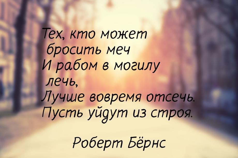 Тех, кто может бросить меч И рабом в могилу лечь, Лучше вовремя отсечь. Пусть уйдут из стр