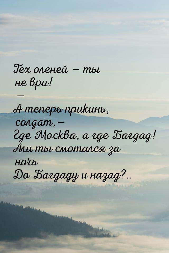 Тех оленей — ты не ври! — А теперь прикинь, солдат,— Где Москва, а где Багдад! Али ты смот