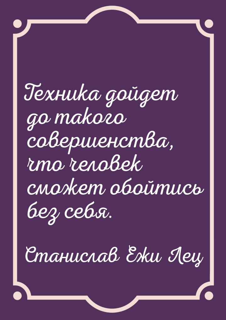 Техника дойдет до такого совершенства, что человек сможет обойтись без себя.