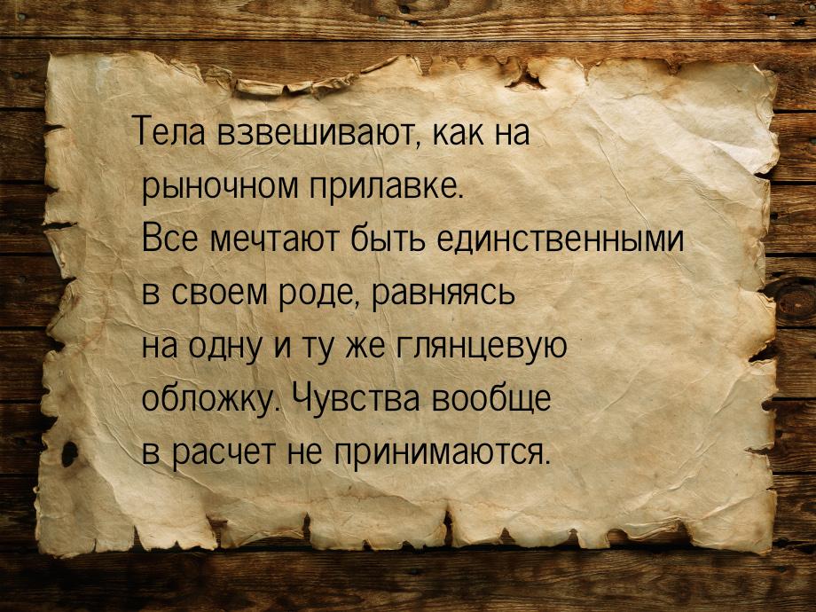 Тела взвешивают, как на рыночном прилавке. Все мечтают быть единственными в своем роде, ра