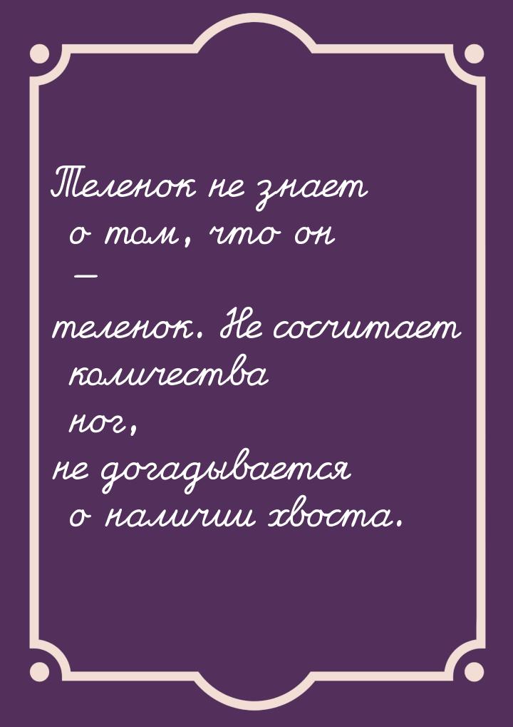 Теленок не знает о том, что он — теленок. Не сосчитает количества ног, не догадывается о н