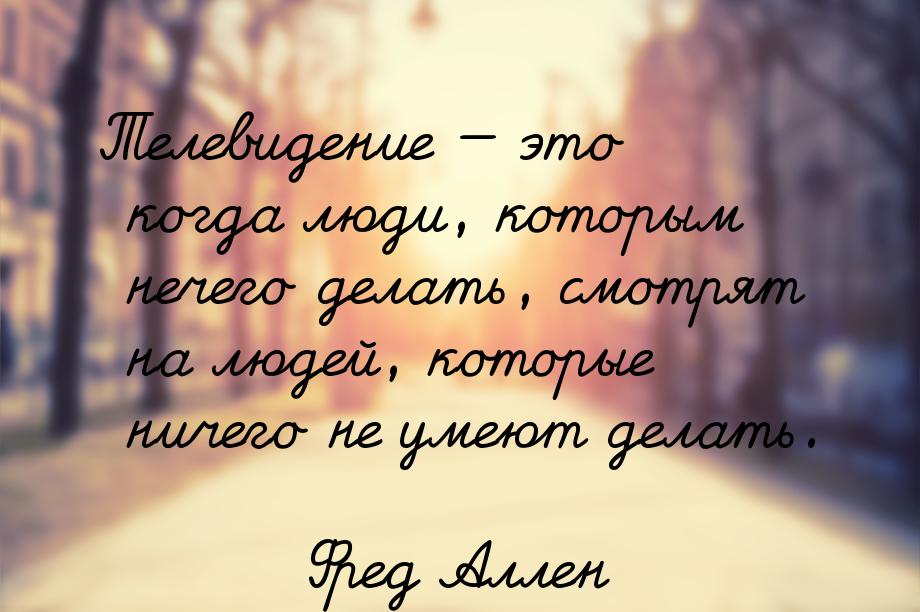 Телевидение  это когда люди, которым нечего делать, смотрят на людей, которые ничег