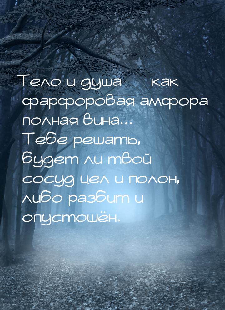 Тело и душа — как фарфоровая амфора полная вина... Тебе решать, будет ли твой сосуд цел и 