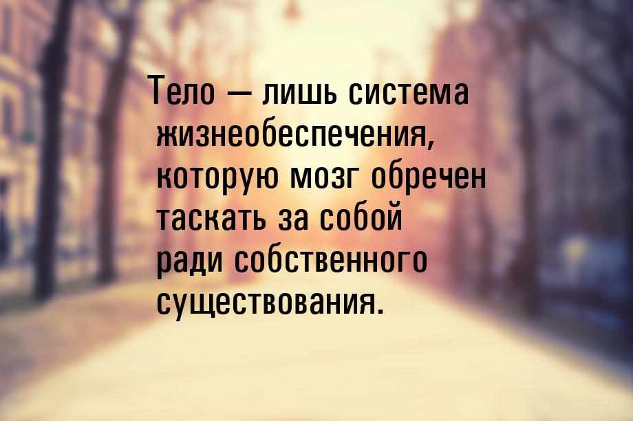 Тело  лишь система жизнеобеспечения, которую мозг обречен таскать за собой ради соб