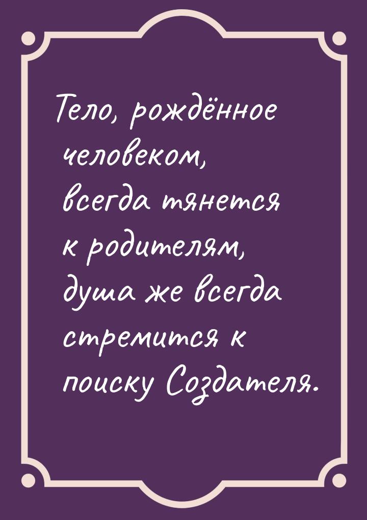 Тело, рождённое человеком, всегда тянется к родителям, душа же всегда стремится к поиску С