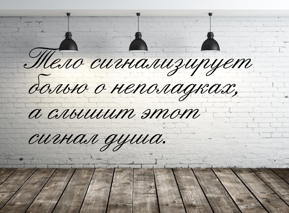 Тело сигнализирует болью о неполадках, а слышит этот сигнал душа.