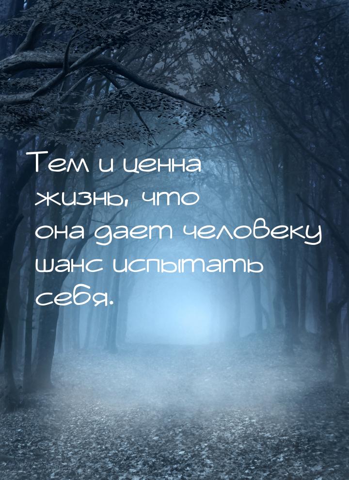 Тем и ценна жизнь, что она дает человеку шанс испытать себя.