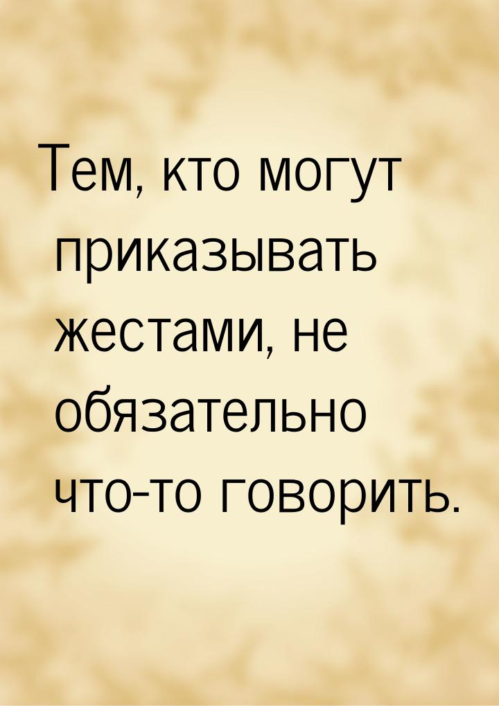 Тем, кто могут приказывать жестами, не обязательно что-то говорить.