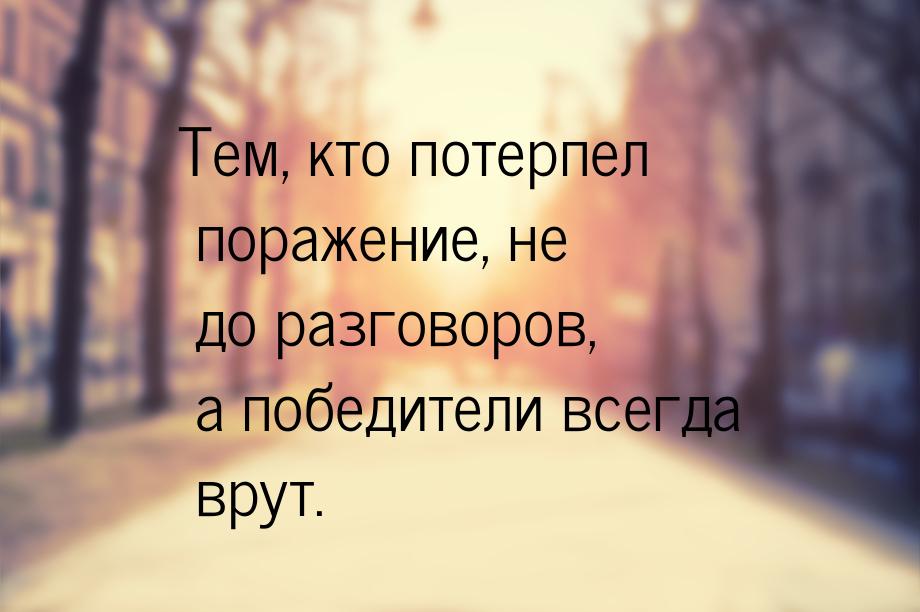 Тем, кто потерпел поражение, не до разговоров, а победители всегда врут.