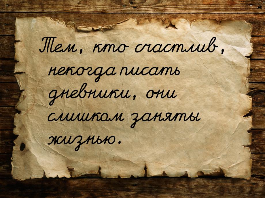 Тем, кто счастлив, некогда писать дневники, они слишком заняты жизнью.