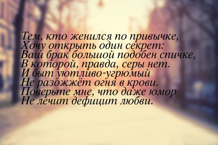 Тем, кто женился по привычке, Хочу открыть один секрет: Ваш брак большой подобен спичке, В