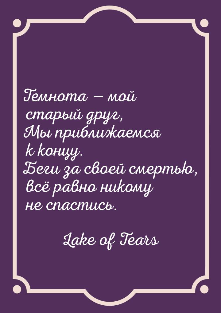 Темнота  мой старый друг, Мы приближаемся к концу. Беги за своей смертью, всё равно