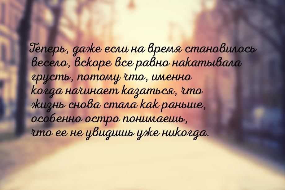 Теперь, даже если на время становилось весело, вскоре все равно накатывала грусть, потому 