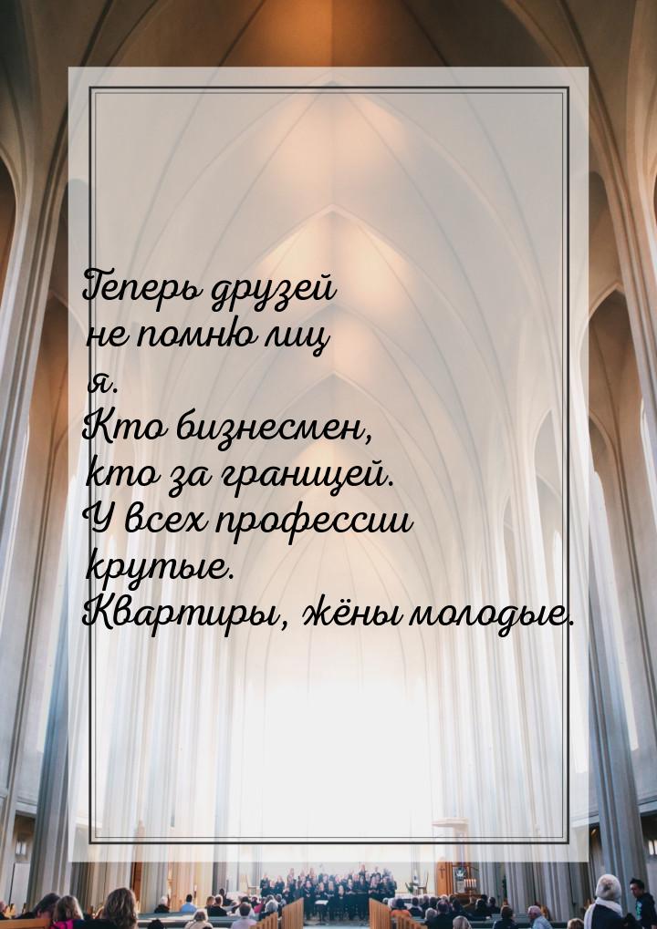 Теперь друзей не помню лиц я. Кто бизнесмен, кто за границей. У всех профессии крутые. Ква