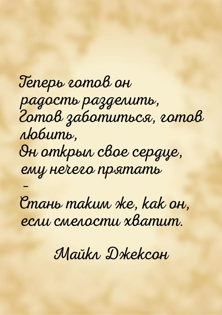 Теперь готов он радость разделить, Готов заботиться, готов любить, Он открыл свое сердце, 