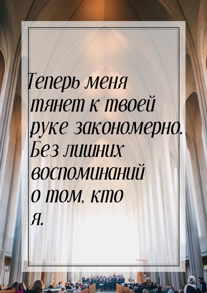 Теперь меня тянет к твоей руке закономерно. Без лишних воспоминаний о том, кто я.