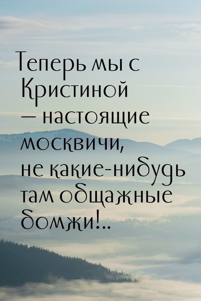 Теперь мы с Кристиной  настоящие москвичи, не какие-нибудь там общажные бомжи!..