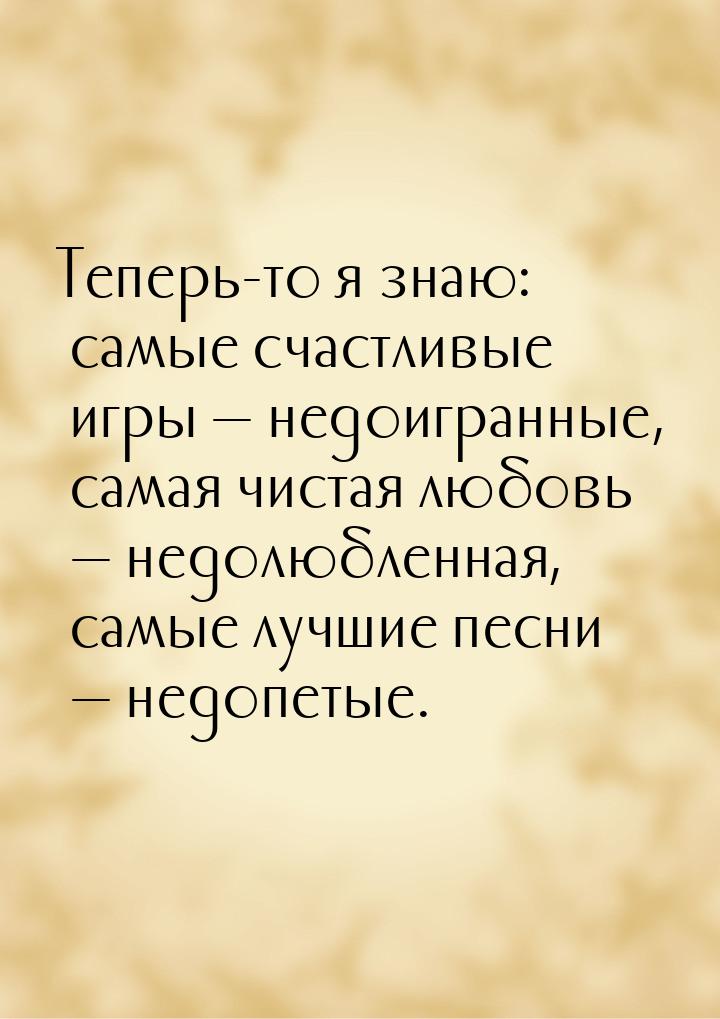 Теперь-то я знаю: самые счастливые игры  недоигранные, самая чистая любовь  