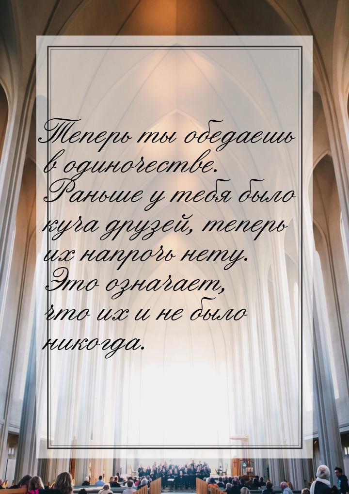 Теперь ты обедаешь в одиночестве. Раньше у тебя было куча друзей, теперь их напрочь нету. 