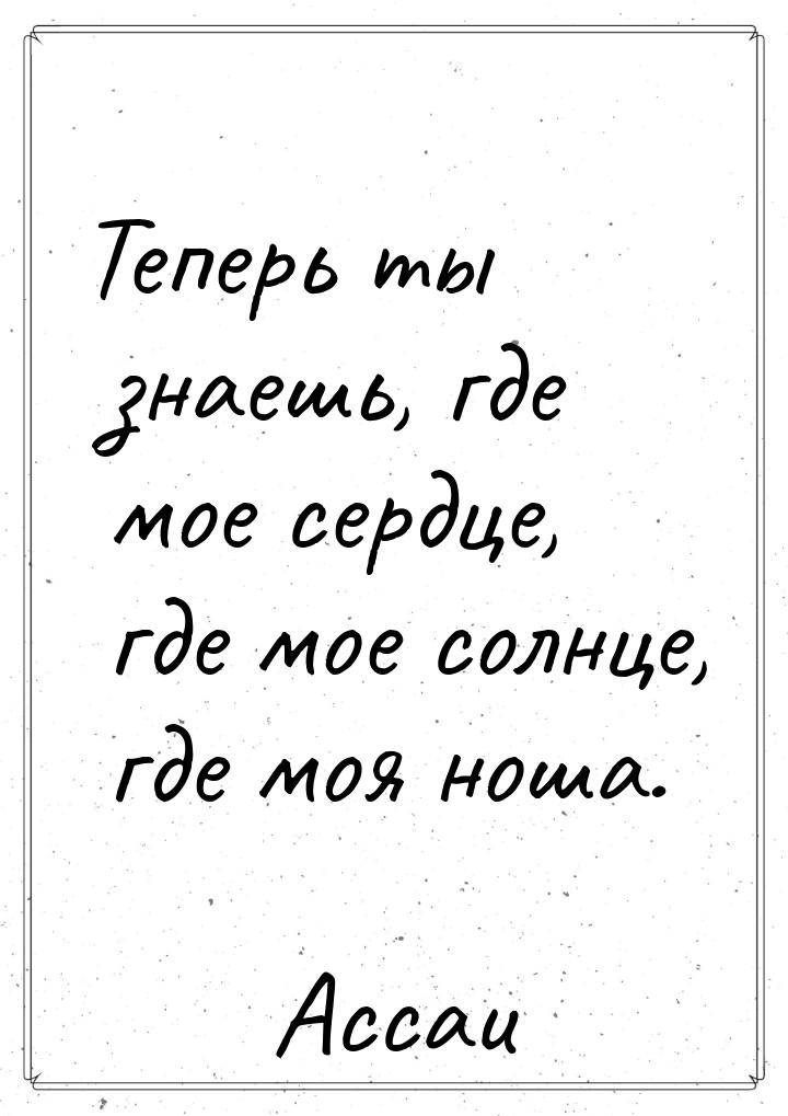 Теперь ты знаешь, где мое сердце, где мое солнце, где моя ноша.