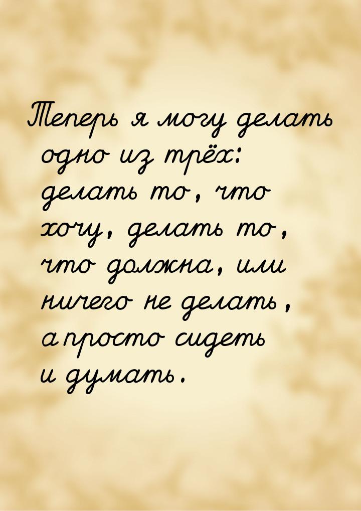 Теперь я могу делать одно из трёх: делать то, что хочу, делать то, что должна, или ничего 