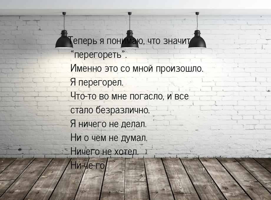 Теперь я понимаю, что значит перегореть. Именно это со мной произошло. Я пер