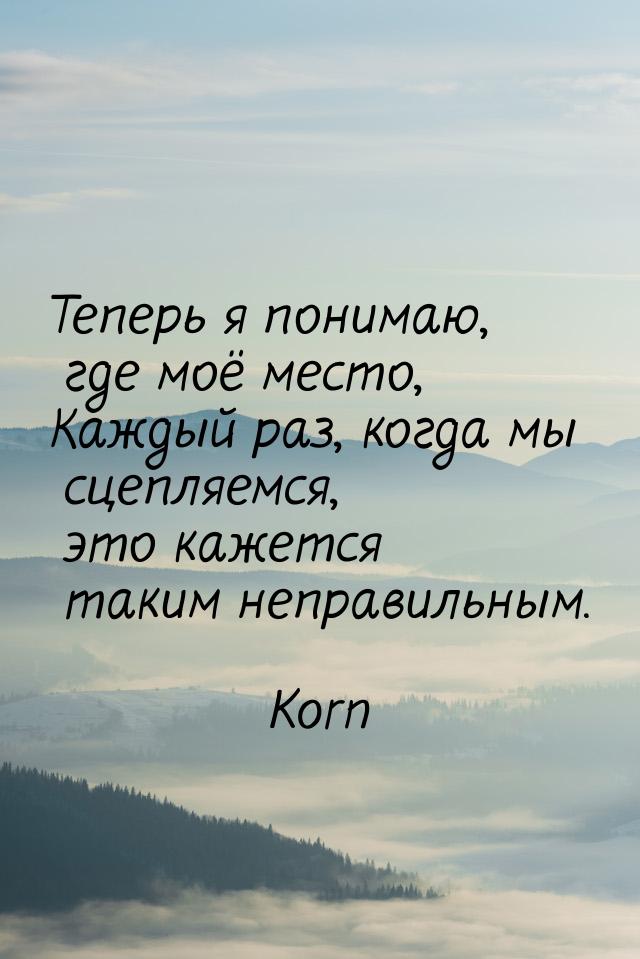 Теперь я понимаю, где моё место, Каждый раз, когда мы сцепляемся, это кажется таким неправ