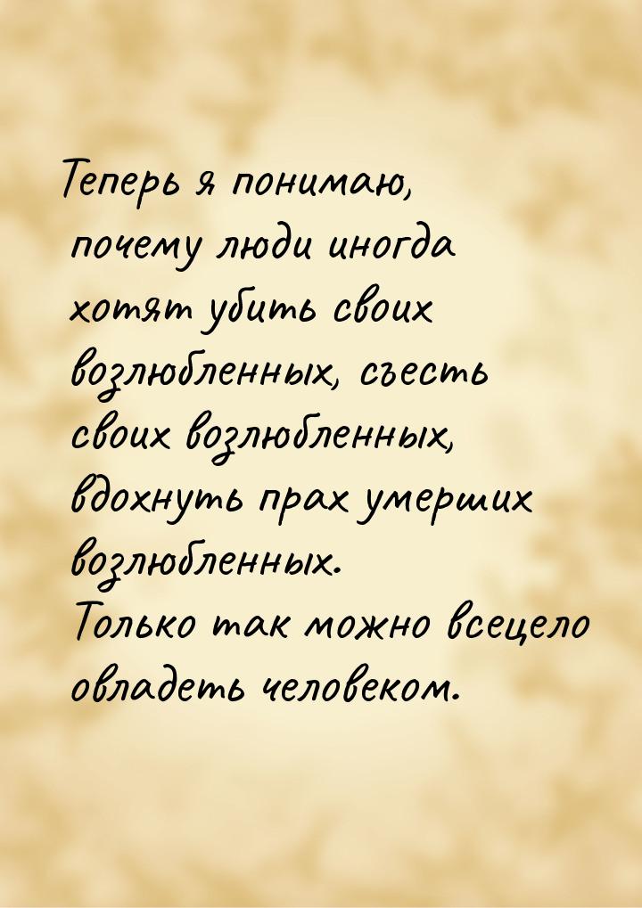 Теперь я понимаю, почему люди иногда хотят убить своих возлюбленных, съесть своих возлюбле