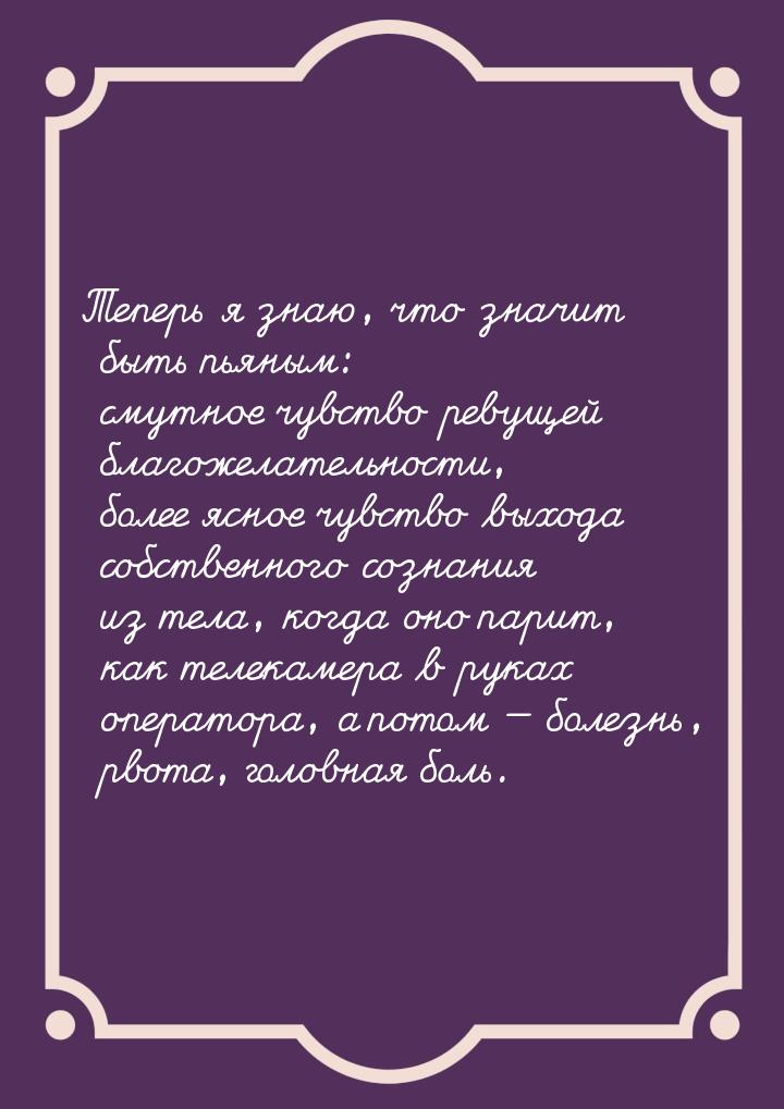 Теперь я знаю, что значит быть пьяным: смутное чувство ревущей благожелательности, более я