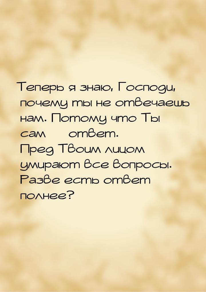 Теперь я знаю, Господи, почему ты не отвечаешь нам. Потому что Ты сам  ответ. Пред 