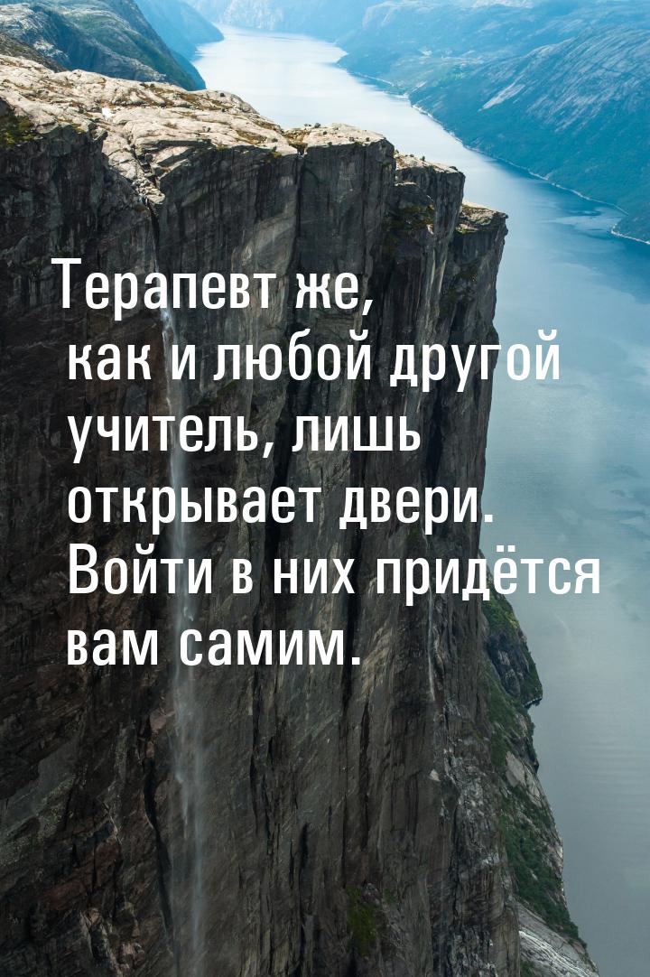 Терапевт же, как и любой другой учитель, лишь открывает двери. Войти в них придётся вам са