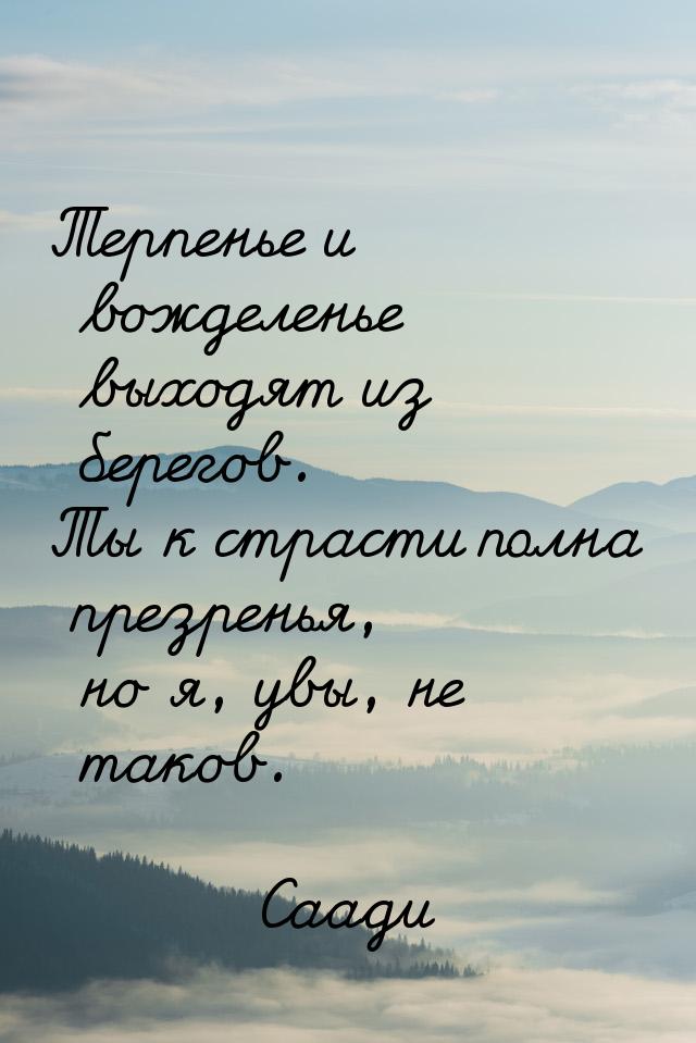 Терпенье и вожделенье выходят из берегов. Ты к страсти полна презренья, но я, увы, не тако